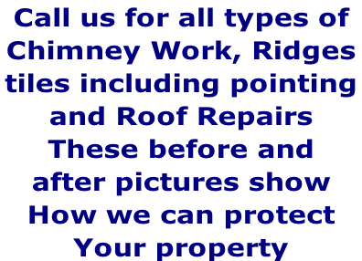 Call us for all types of  Chimney Work, Ridges  tiles including pointing  and Roof Repairs  These before and  after pictures show How we can protect  Your property